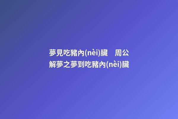 夢見吃豬內(nèi)臟　周公解夢之夢到吃豬內(nèi)臟